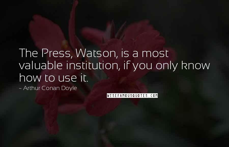 Arthur Conan Doyle Quotes: The Press, Watson, is a most valuable institution, if you only know how to use it.