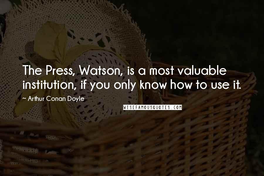 Arthur Conan Doyle Quotes: The Press, Watson, is a most valuable institution, if you only know how to use it.