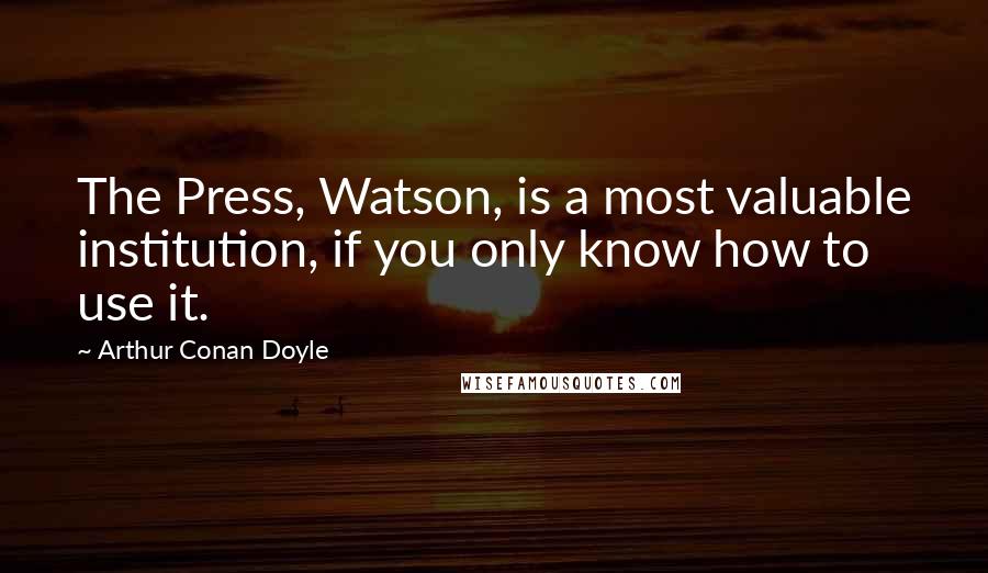 Arthur Conan Doyle Quotes: The Press, Watson, is a most valuable institution, if you only know how to use it.