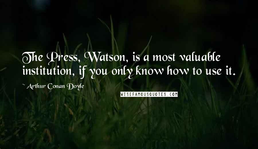 Arthur Conan Doyle Quotes: The Press, Watson, is a most valuable institution, if you only know how to use it.