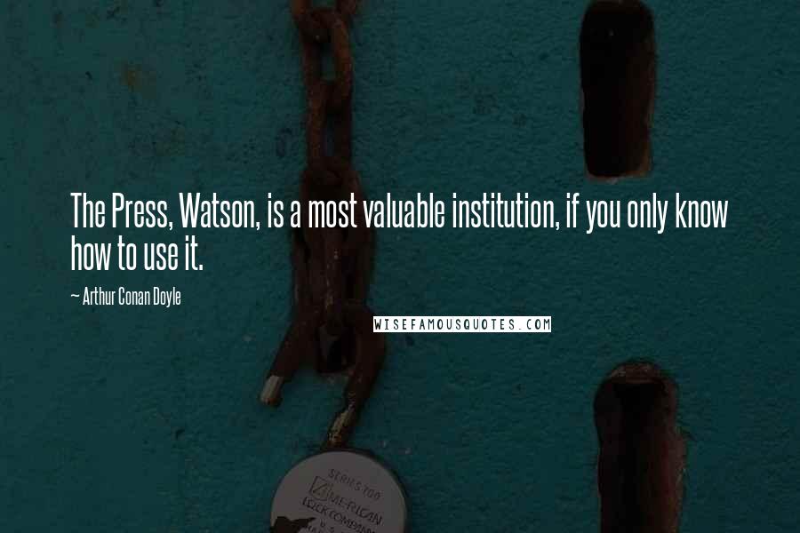 Arthur Conan Doyle Quotes: The Press, Watson, is a most valuable institution, if you only know how to use it.