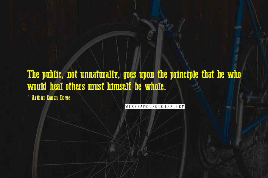 Arthur Conan Doyle Quotes: The public, not unnaturally, goes upon the principle that he who would heal others must himself be whole.