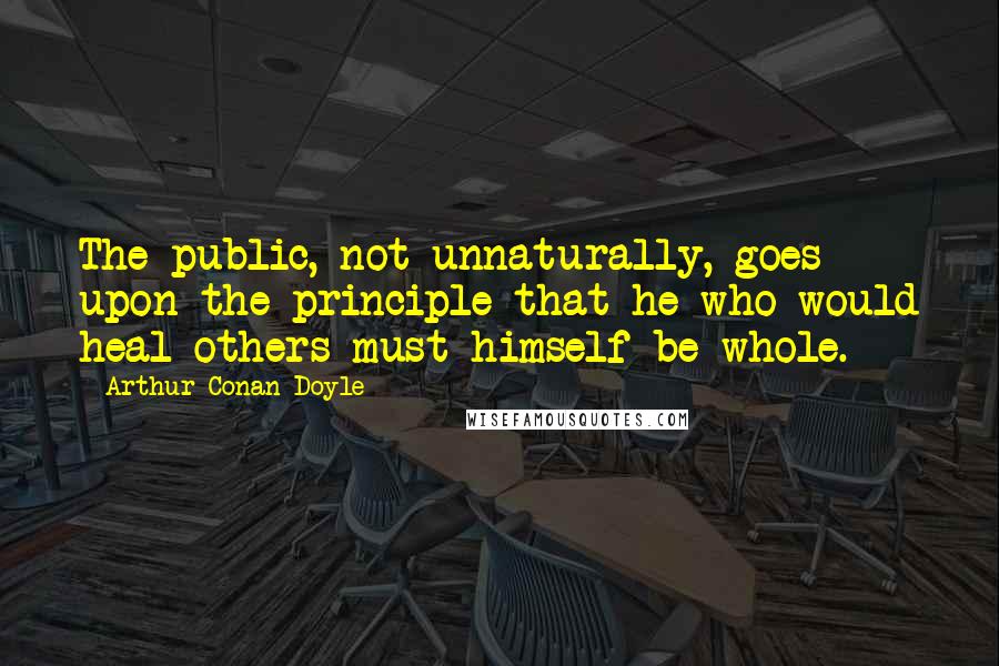 Arthur Conan Doyle Quotes: The public, not unnaturally, goes upon the principle that he who would heal others must himself be whole.