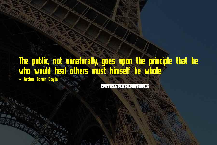 Arthur Conan Doyle Quotes: The public, not unnaturally, goes upon the principle that he who would heal others must himself be whole.