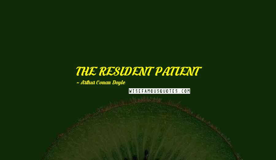 Arthur Conan Doyle Quotes: THE RESIDENT PATIENT