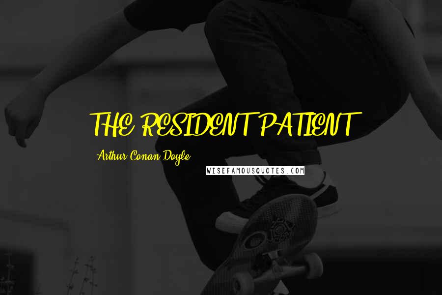 Arthur Conan Doyle Quotes: THE RESIDENT PATIENT
