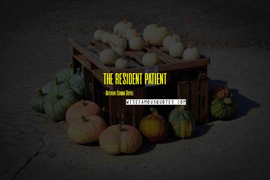 Arthur Conan Doyle Quotes: THE RESIDENT PATIENT