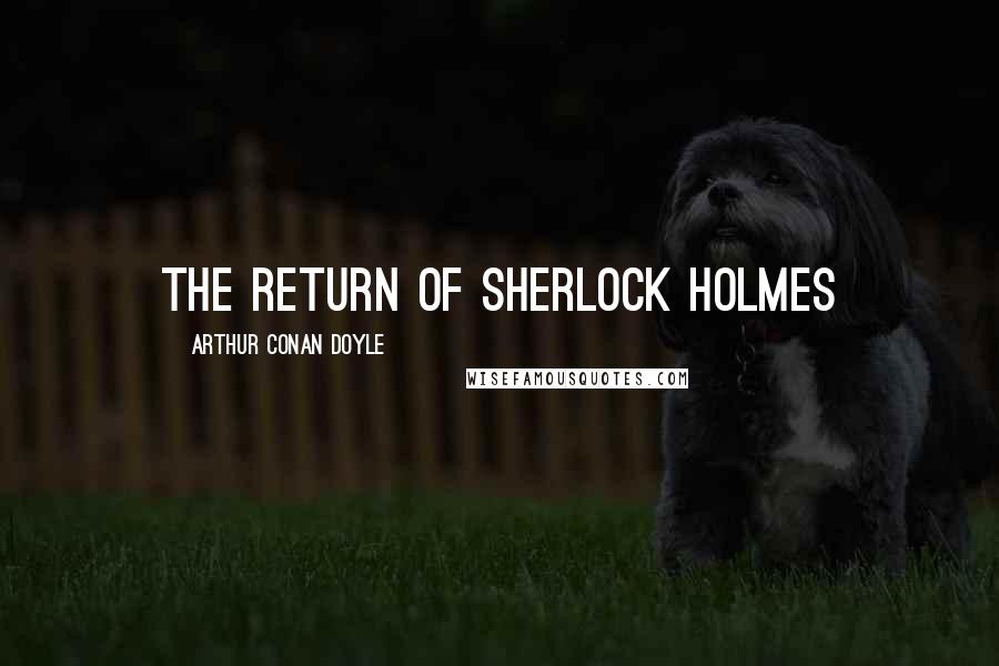Arthur Conan Doyle Quotes: THE RETURN OF SHERLOCK HOLMES