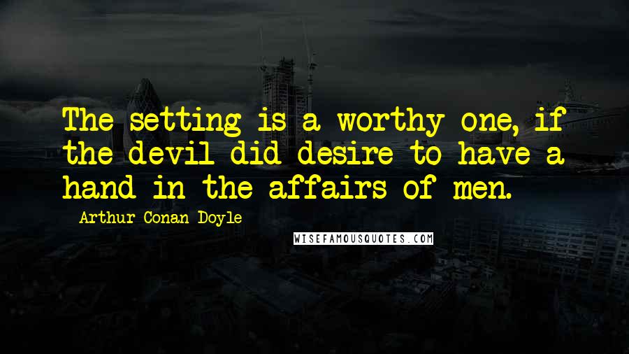 Arthur Conan Doyle Quotes: The setting is a worthy one, if the devil did desire to have a hand in the affairs of men.