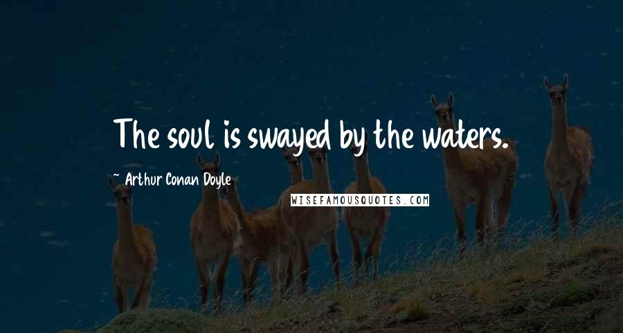 Arthur Conan Doyle Quotes: The soul is swayed by the waters.