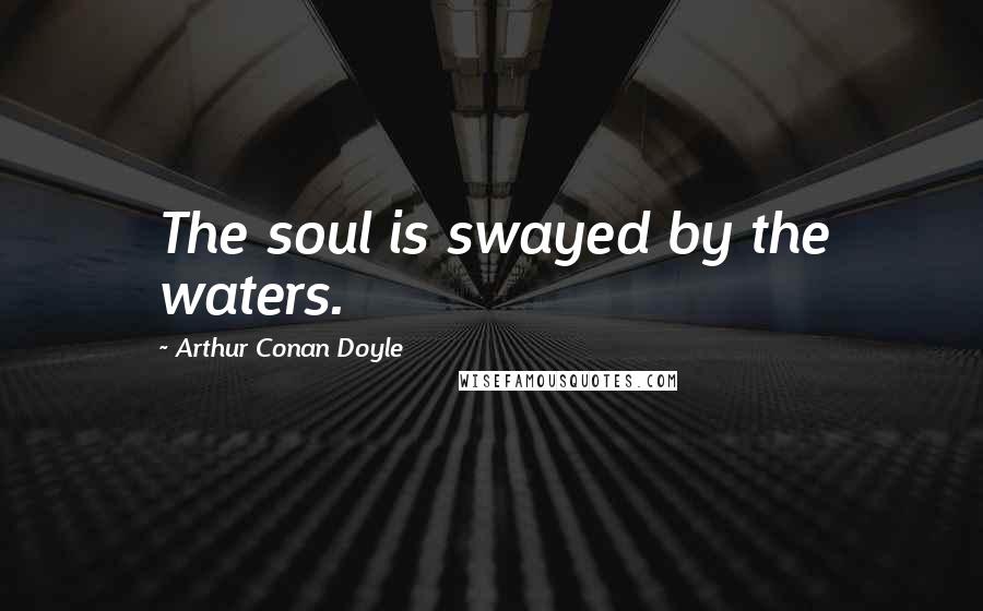 Arthur Conan Doyle Quotes: The soul is swayed by the waters.