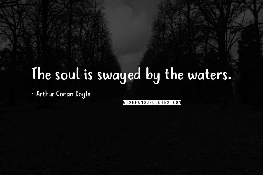 Arthur Conan Doyle Quotes: The soul is swayed by the waters.