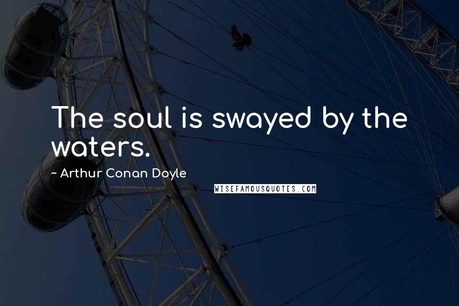 Arthur Conan Doyle Quotes: The soul is swayed by the waters.