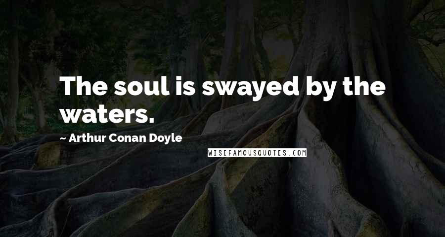 Arthur Conan Doyle Quotes: The soul is swayed by the waters.