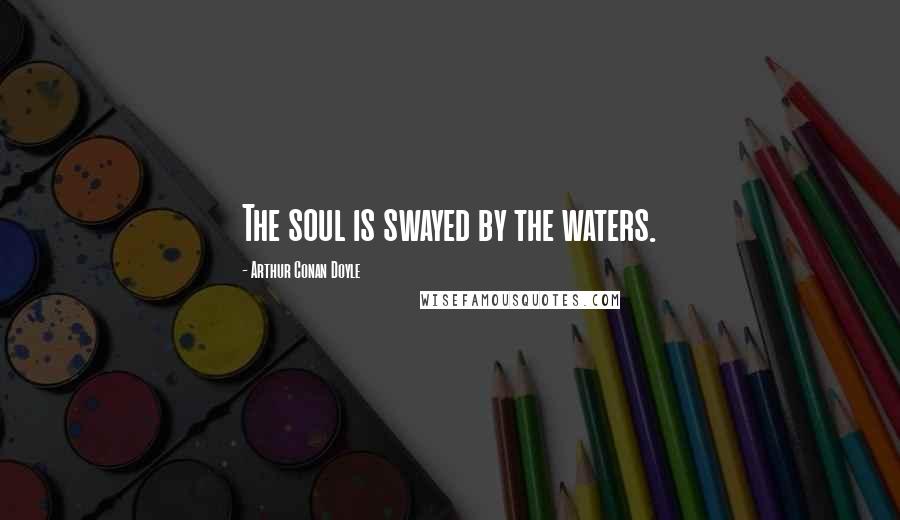 Arthur Conan Doyle Quotes: The soul is swayed by the waters.
