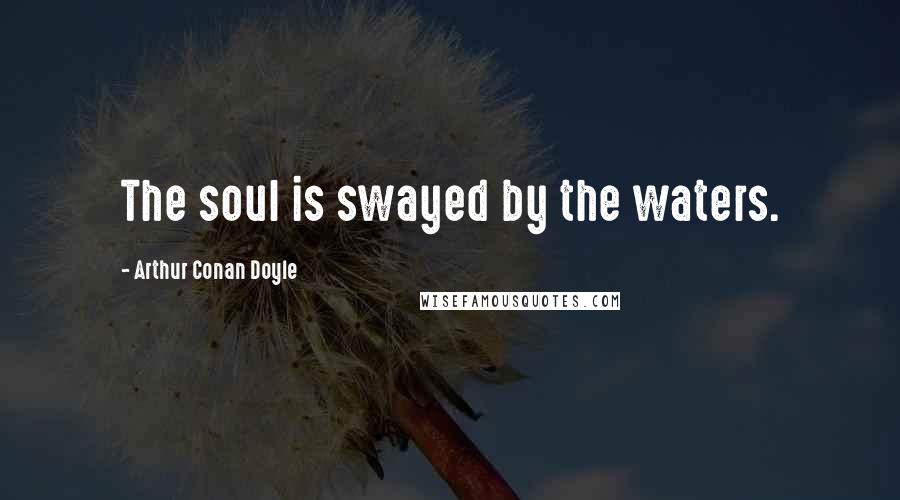 Arthur Conan Doyle Quotes: The soul is swayed by the waters.
