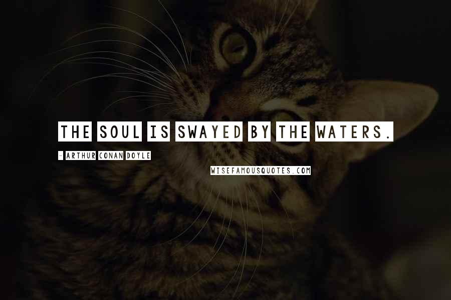 Arthur Conan Doyle Quotes: The soul is swayed by the waters.