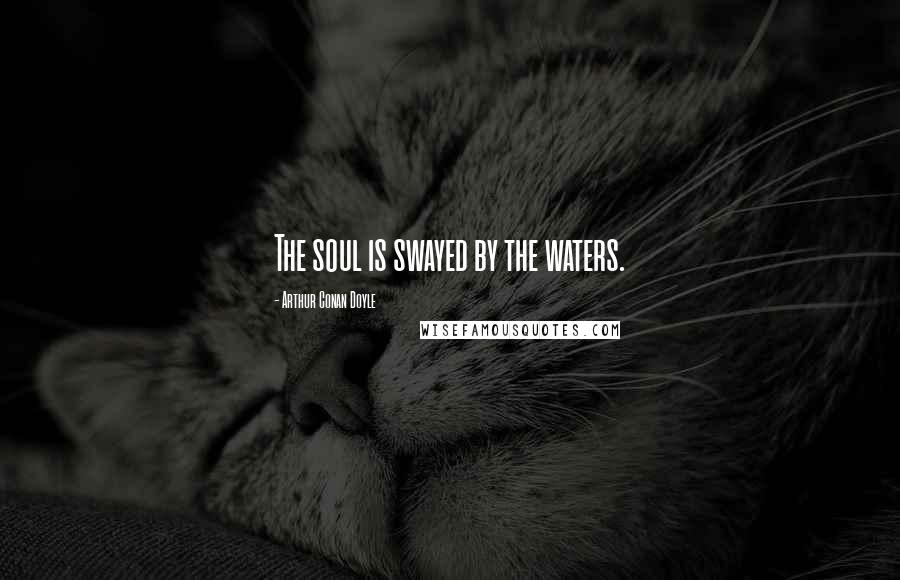 Arthur Conan Doyle Quotes: The soul is swayed by the waters.