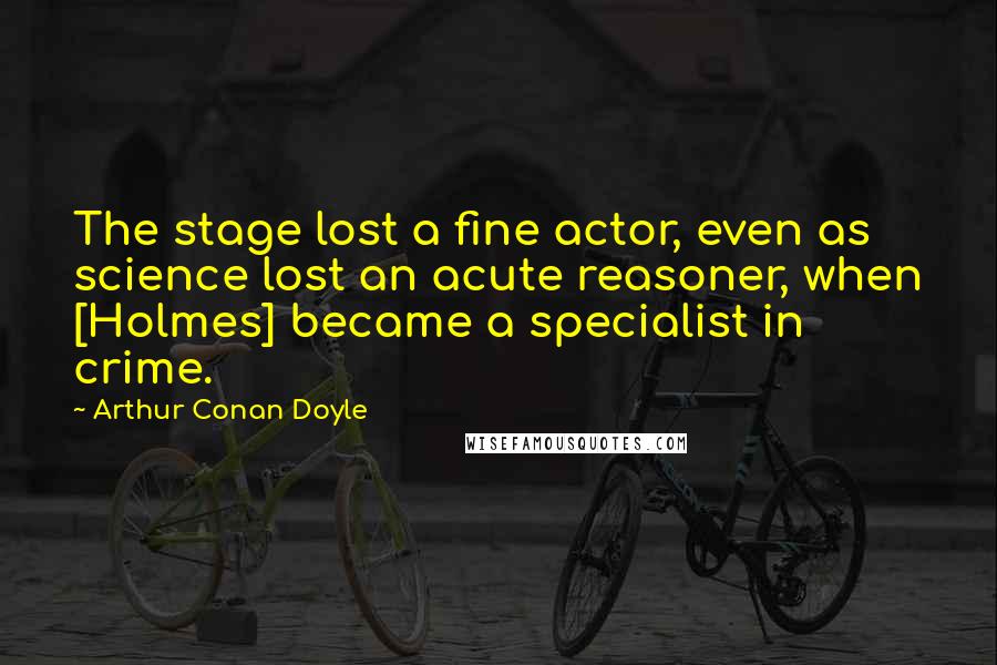 Arthur Conan Doyle Quotes: The stage lost a fine actor, even as science lost an acute reasoner, when [Holmes] became a specialist in crime.