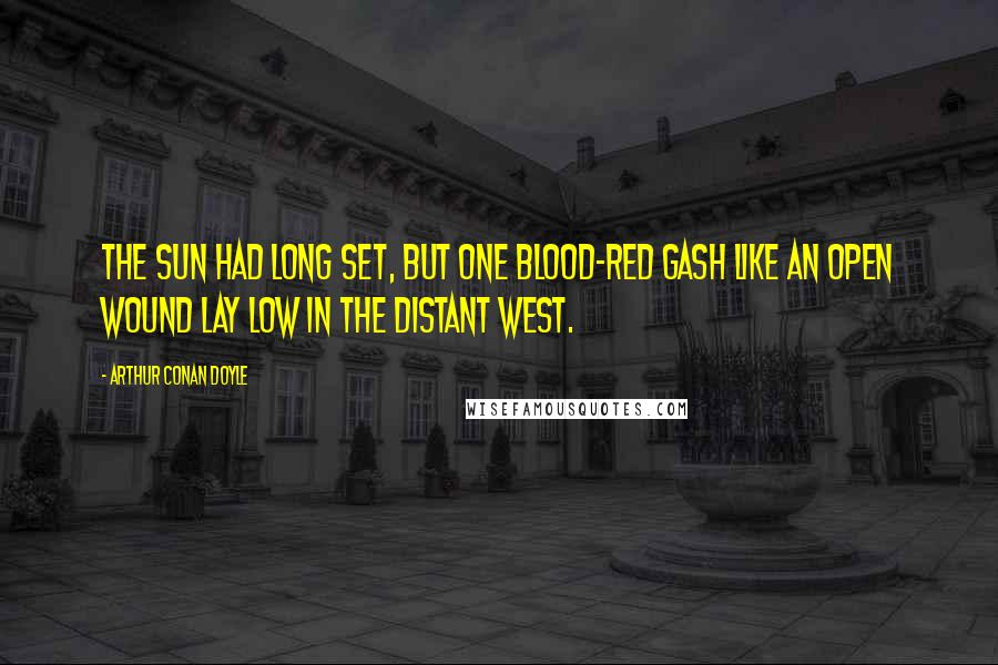 Arthur Conan Doyle Quotes: The sun had long set, but one blood-red gash like an open wound lay low in the distant west.