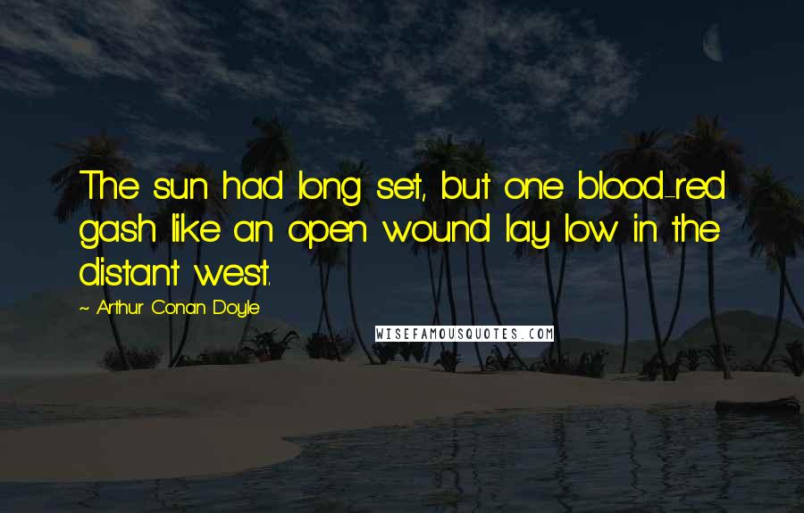 Arthur Conan Doyle Quotes: The sun had long set, but one blood-red gash like an open wound lay low in the distant west.