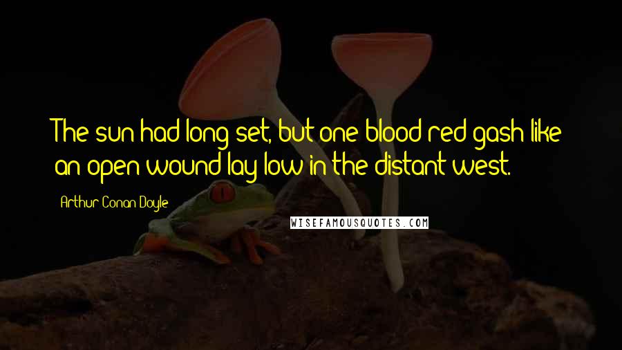 Arthur Conan Doyle Quotes: The sun had long set, but one blood-red gash like an open wound lay low in the distant west.