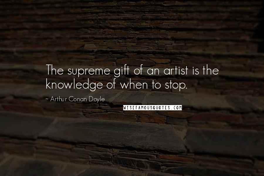 Arthur Conan Doyle Quotes: The supreme gift of an artist is the knowledge of when to stop.