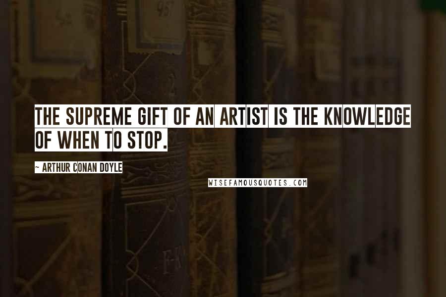 Arthur Conan Doyle Quotes: The supreme gift of an artist is the knowledge of when to stop.