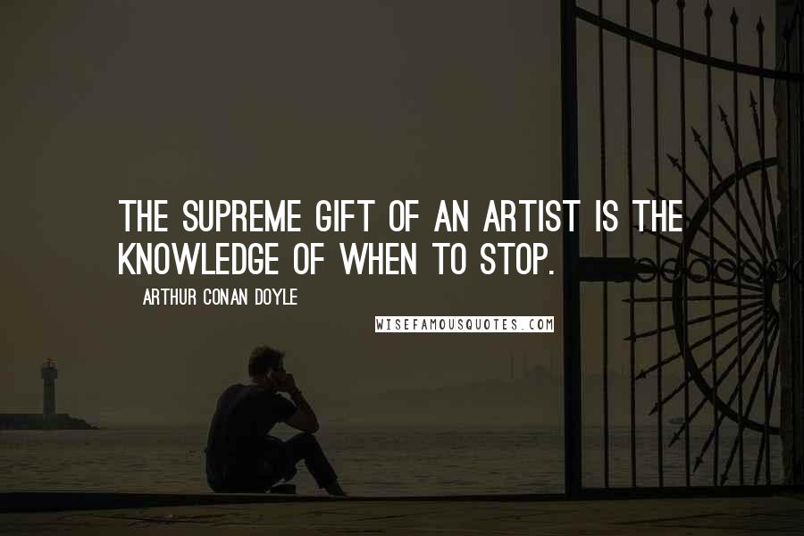 Arthur Conan Doyle Quotes: The supreme gift of an artist is the knowledge of when to stop.
