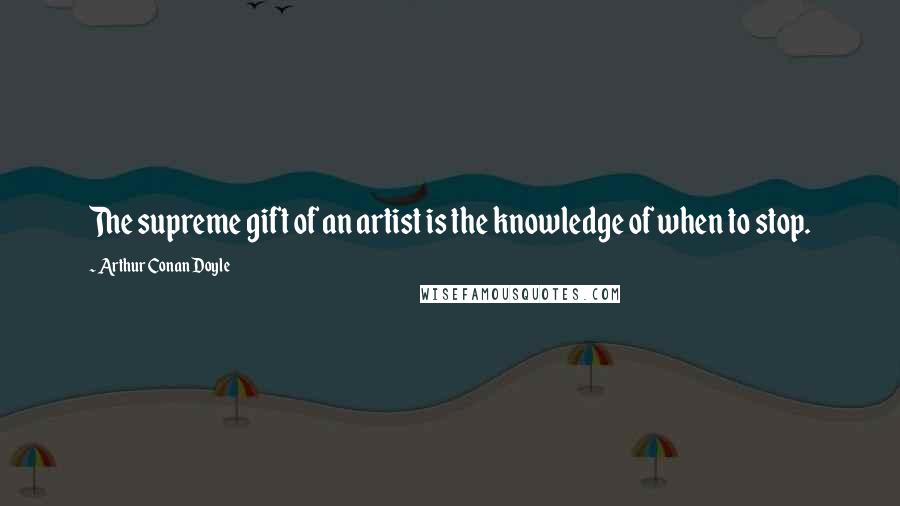 Arthur Conan Doyle Quotes: The supreme gift of an artist is the knowledge of when to stop.