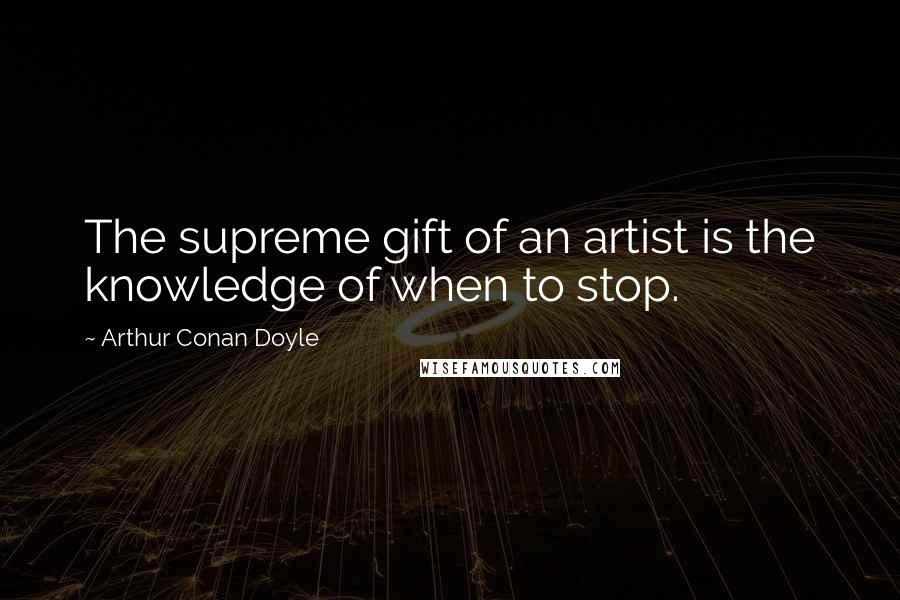 Arthur Conan Doyle Quotes: The supreme gift of an artist is the knowledge of when to stop.