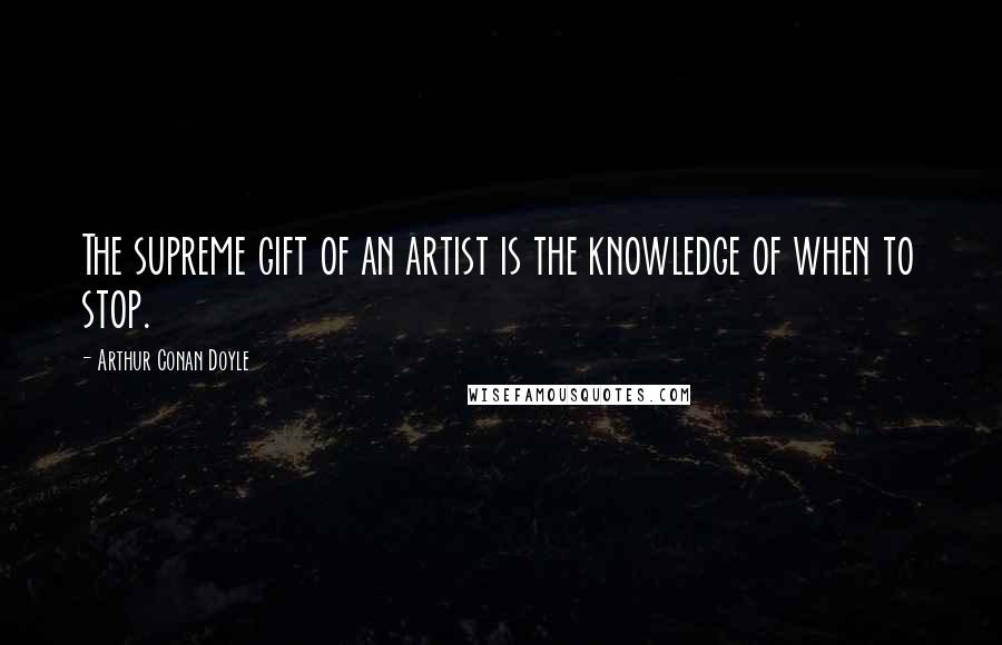 Arthur Conan Doyle Quotes: The supreme gift of an artist is the knowledge of when to stop.