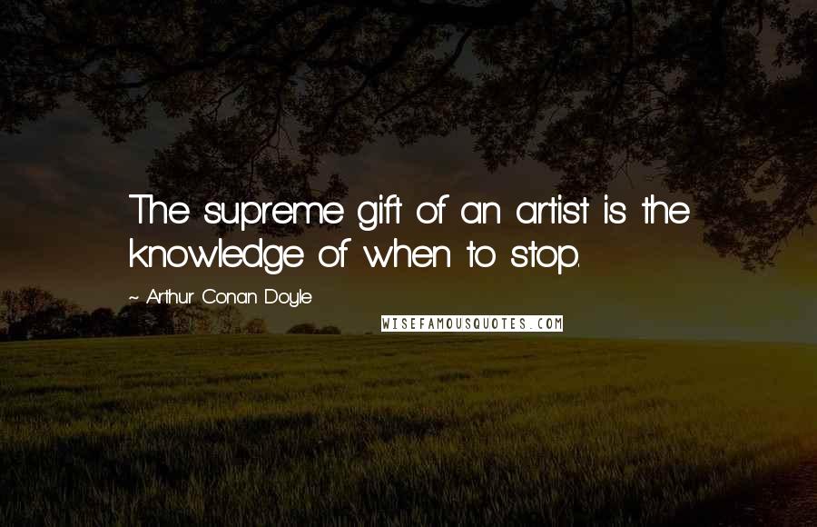 Arthur Conan Doyle Quotes: The supreme gift of an artist is the knowledge of when to stop.