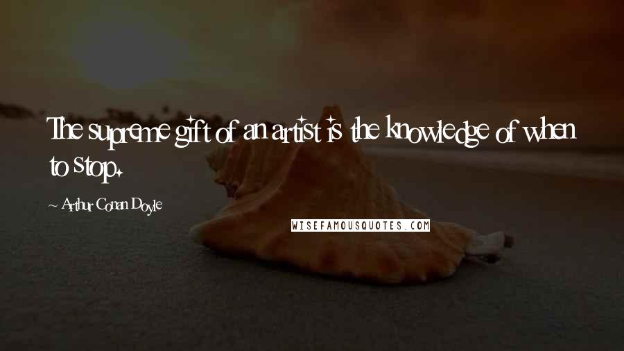 Arthur Conan Doyle Quotes: The supreme gift of an artist is the knowledge of when to stop.