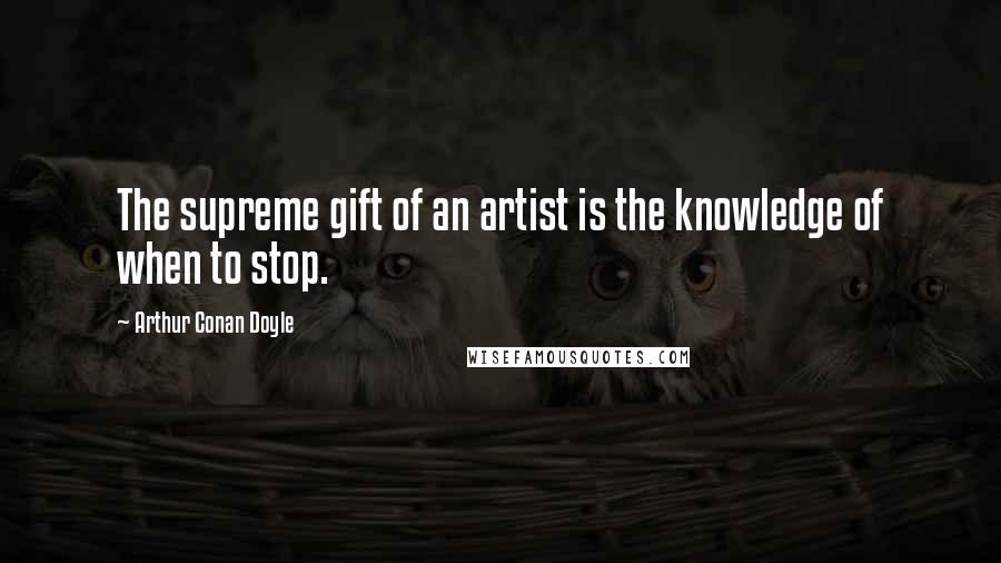 Arthur Conan Doyle Quotes: The supreme gift of an artist is the knowledge of when to stop.