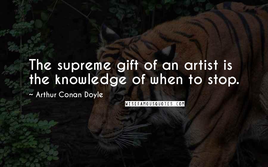 Arthur Conan Doyle Quotes: The supreme gift of an artist is the knowledge of when to stop.