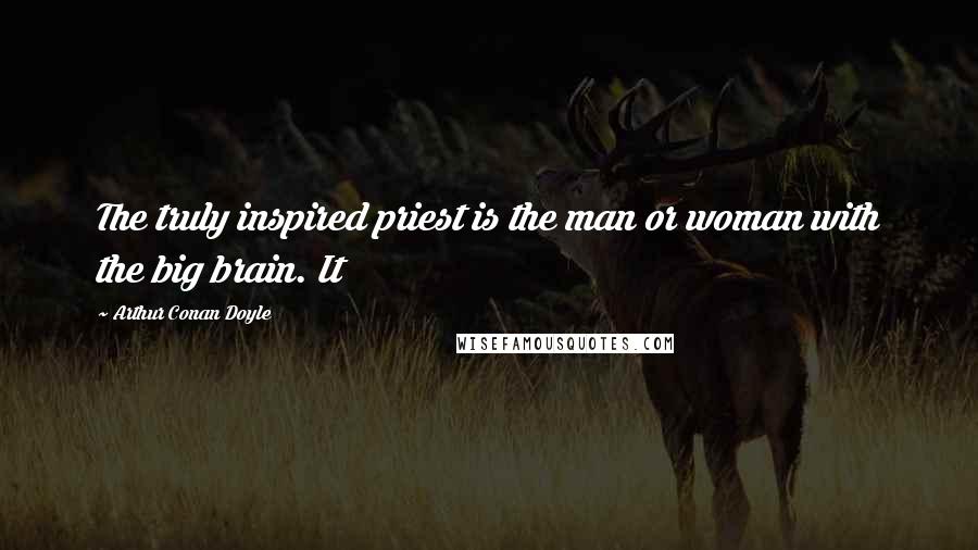 Arthur Conan Doyle Quotes: The truly inspired priest is the man or woman with the big brain. It