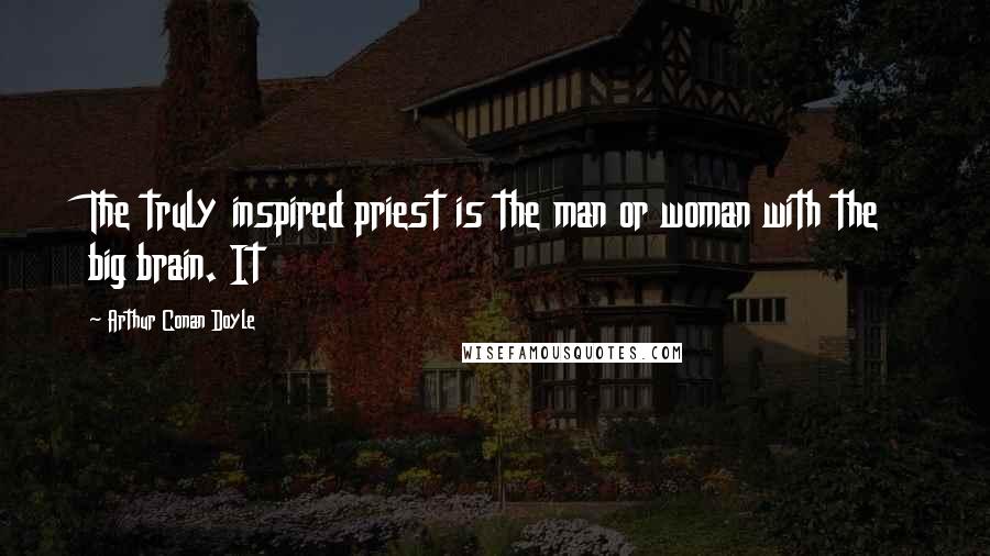 Arthur Conan Doyle Quotes: The truly inspired priest is the man or woman with the big brain. It