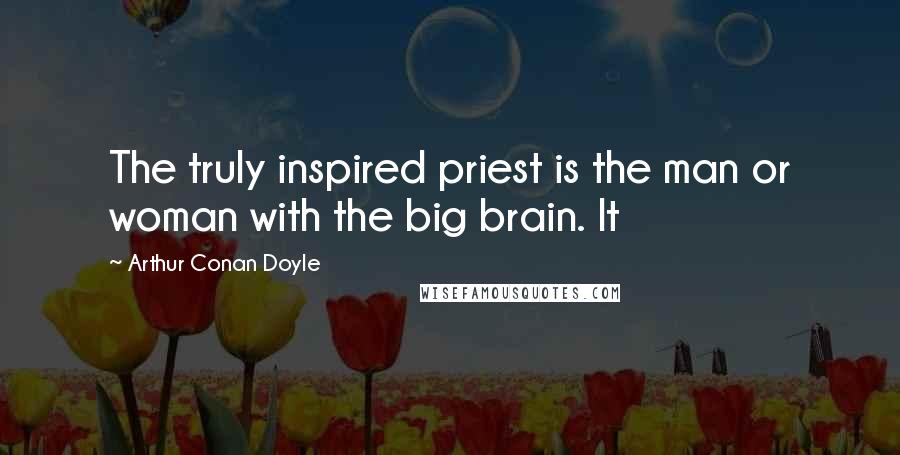 Arthur Conan Doyle Quotes: The truly inspired priest is the man or woman with the big brain. It