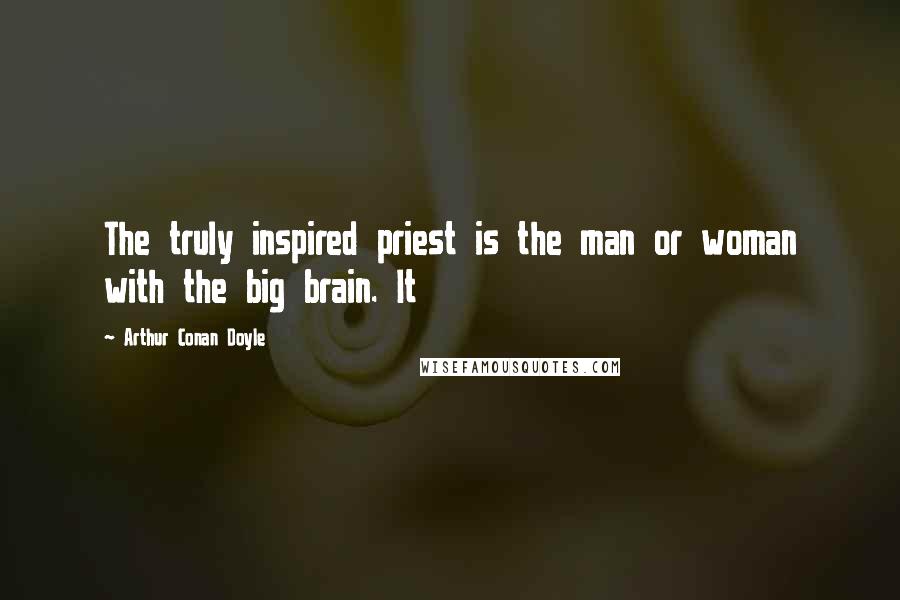 Arthur Conan Doyle Quotes: The truly inspired priest is the man or woman with the big brain. It