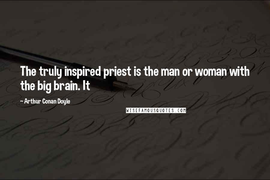 Arthur Conan Doyle Quotes: The truly inspired priest is the man or woman with the big brain. It