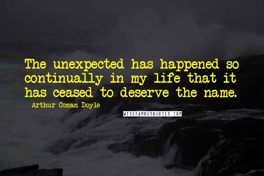 Arthur Conan Doyle Quotes: The unexpected has happened so continually in my life that it has ceased to deserve the name.