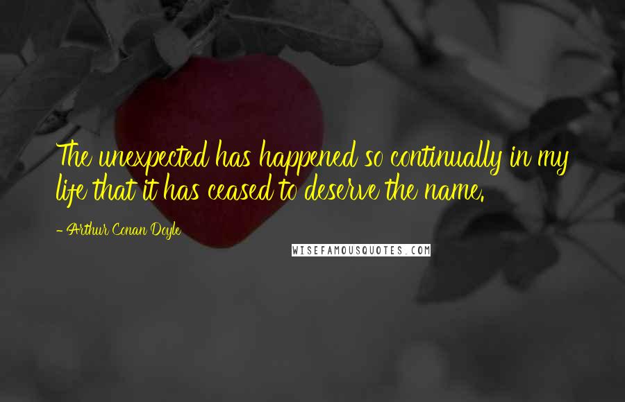 Arthur Conan Doyle Quotes: The unexpected has happened so continually in my life that it has ceased to deserve the name.