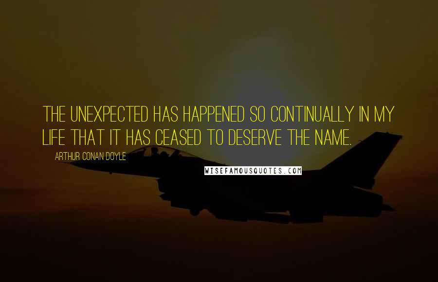 Arthur Conan Doyle Quotes: The unexpected has happened so continually in my life that it has ceased to deserve the name.