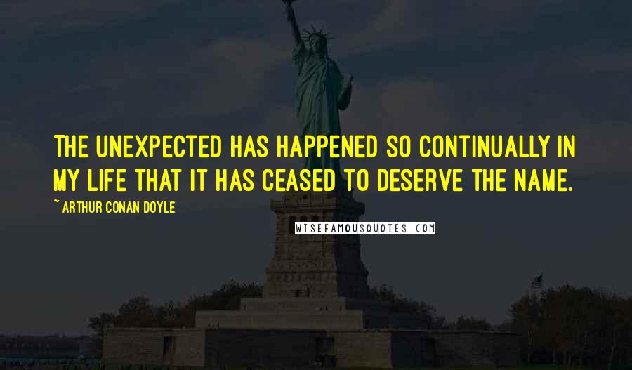 Arthur Conan Doyle Quotes: The unexpected has happened so continually in my life that it has ceased to deserve the name.