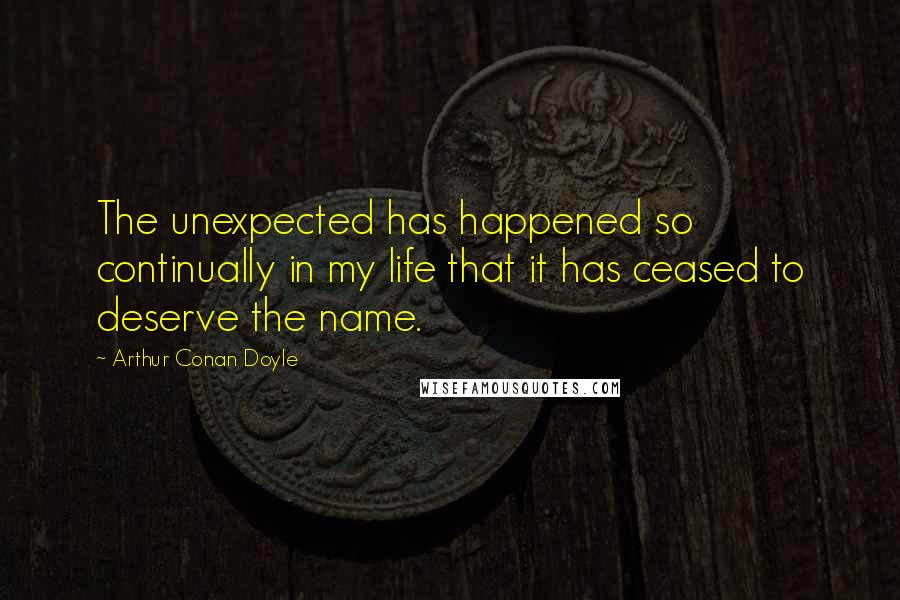 Arthur Conan Doyle Quotes: The unexpected has happened so continually in my life that it has ceased to deserve the name.