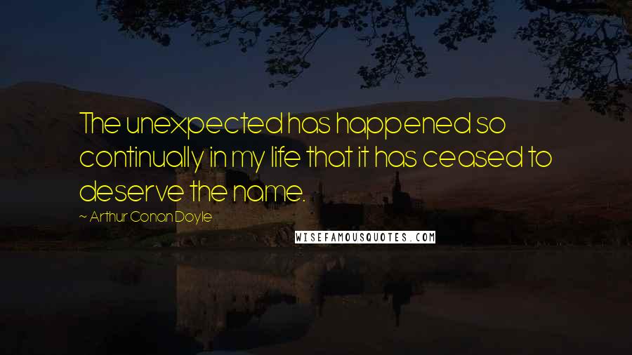 Arthur Conan Doyle Quotes: The unexpected has happened so continually in my life that it has ceased to deserve the name.