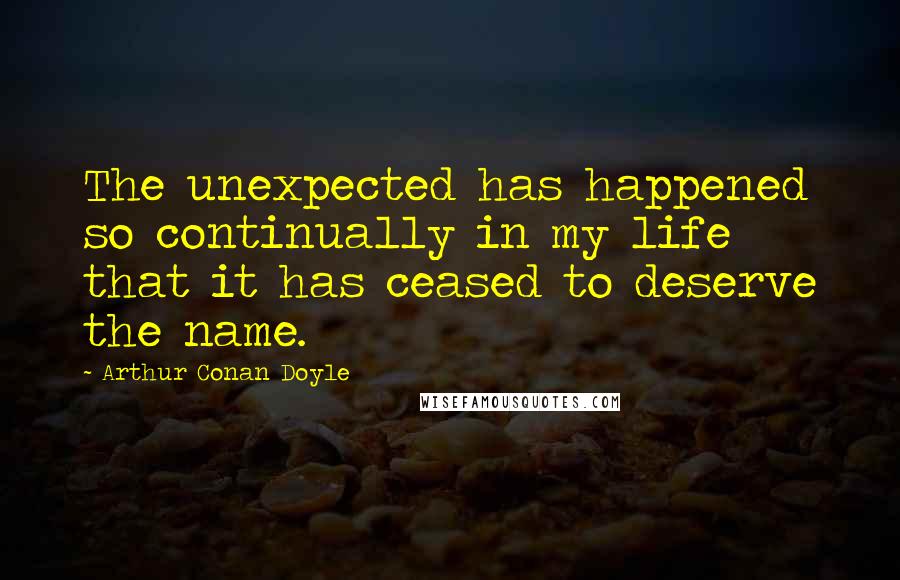 Arthur Conan Doyle Quotes: The unexpected has happened so continually in my life that it has ceased to deserve the name.