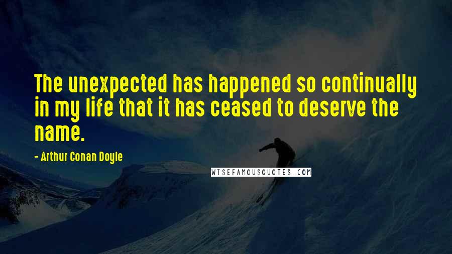 Arthur Conan Doyle Quotes: The unexpected has happened so continually in my life that it has ceased to deserve the name.