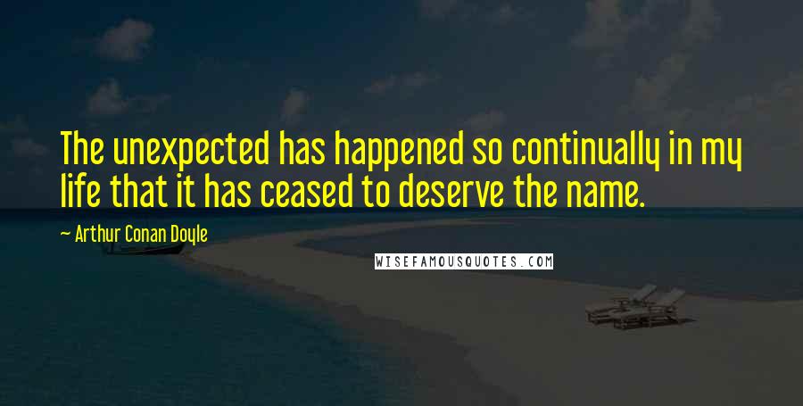 Arthur Conan Doyle Quotes: The unexpected has happened so continually in my life that it has ceased to deserve the name.